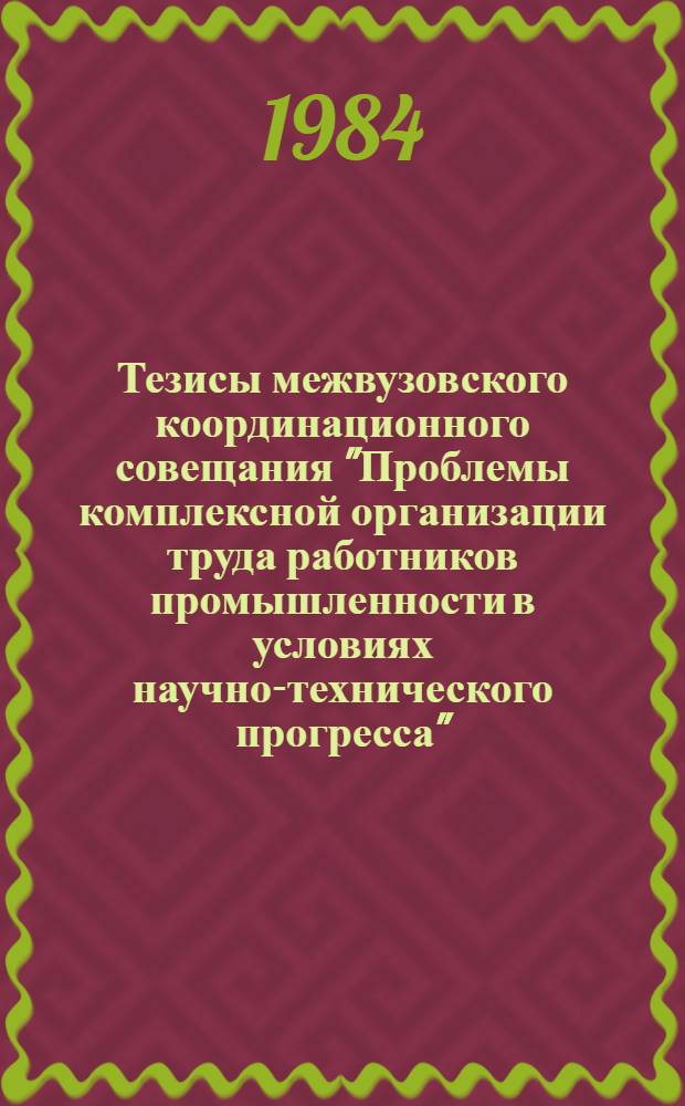 Тезисы межвузовского координационного совещания "Проблемы комплексной организации труда работников промышленности в условиях научно-технического прогресса" (25-26 окт. 1984 г.)