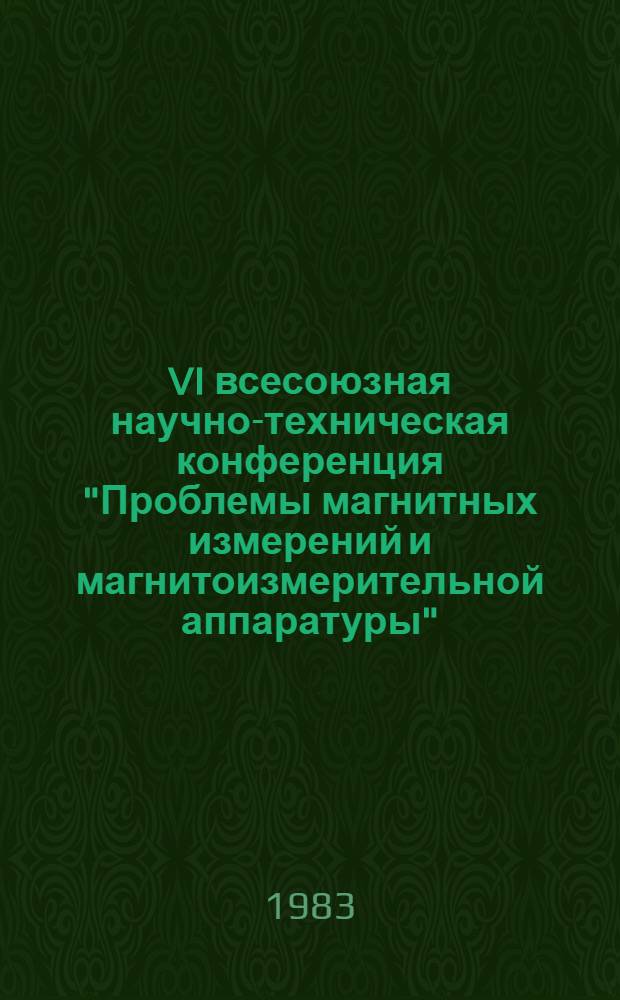 VI всесоюзная научно-техническая конференция "Проблемы магнитных измерений и магнитоизмерительной аппаратуры", нояб. 1983 г. : Тез. докл