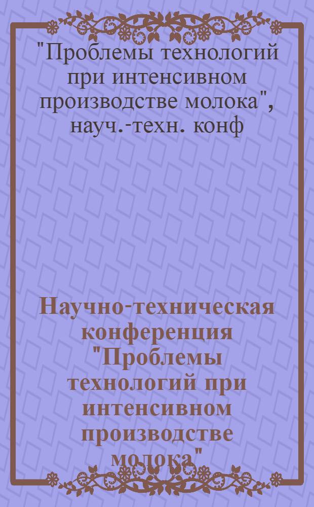 Научно-техническая конференция "Проблемы технологий при интенсивном производстве молока" : Тез. докл