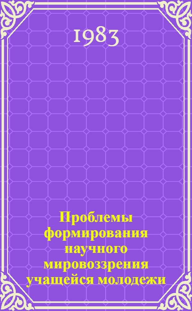 Проблемы формирования научного мировоззрения учащейся молодежи : (Тез. докл. и сообщ. к обл. науч. конф. преподавателей "Формирование науч. мировоззрения учащейся молодежи в свете ист. решений XXVI съезда КПСС"), 29-31 марта 1983 г.)