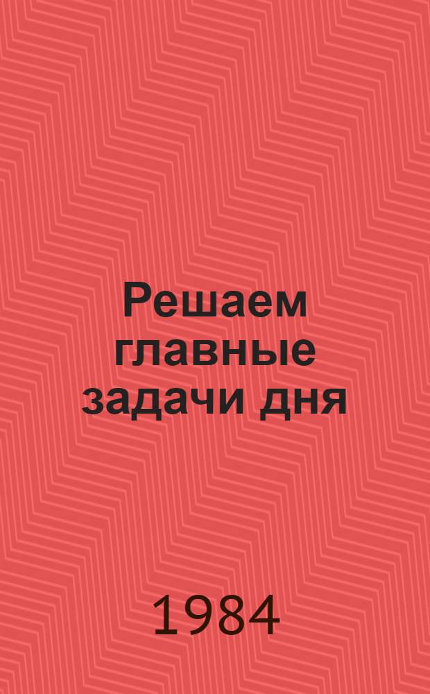 Решаем главные задачи дня : Метод. рекомендации к кн.-ил. выст. : (По материалам июн. (1983) Пленума ЦК КПСС)