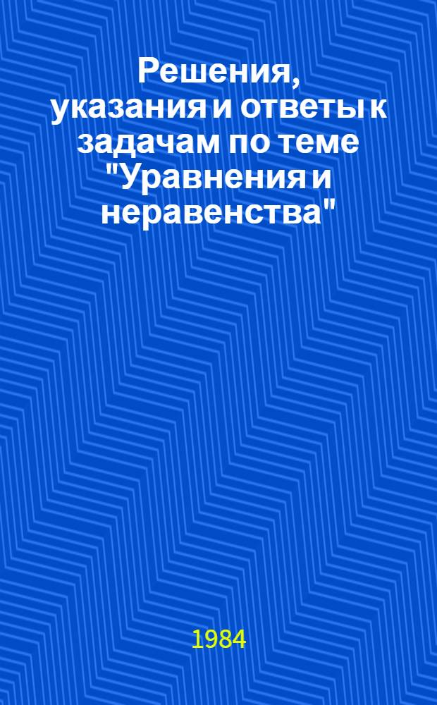 Решения, указания и ответы к задачам по теме "Уравнения и неравенства" : Метод. разраб. для преподавателей ВЗМШ и руководителей групп "Коллектив. ученик"