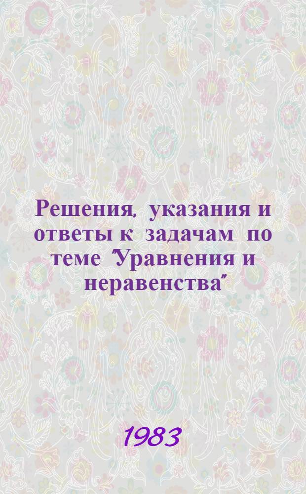 Решения, указания и ответы к задачам по теме "Уравнения и неравенства" : Метод. разраб. для преподавателей ВЗМШ и руководителей групп "Коллектив. ученик"