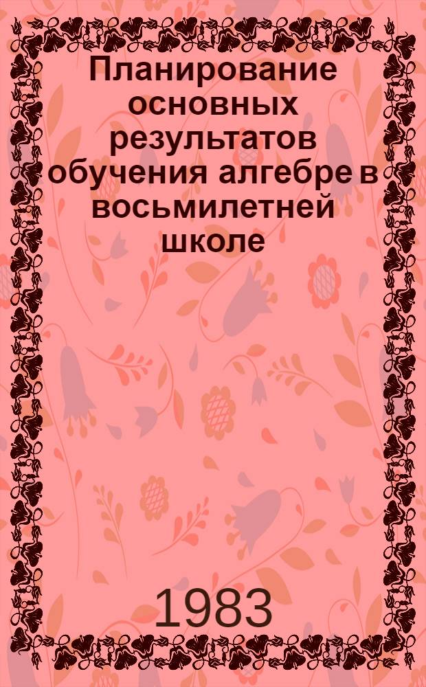 Планирование основных результатов обучения алгебре в восьмилетней школе : Автореф. дис. на соиск. учен. степ. канд. пед. наук : (13.00.02)