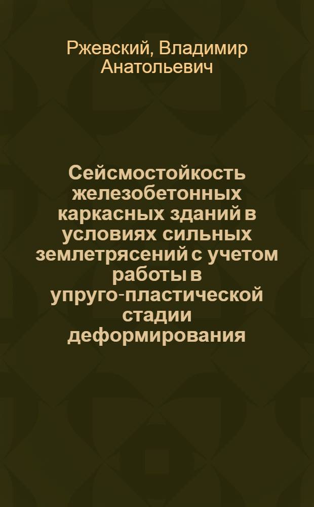 Сейсмостойкость железобетонных каркасных зданий в условиях сильных землетрясений с учетом работы в упруго-пластической стадии деформирования : Автореф. дис. на соиск. учен. степ. д-ра техн. наук : (05.23.01)