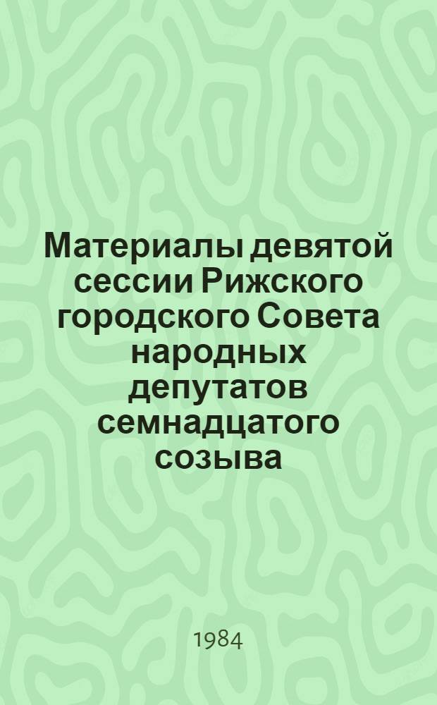Материалы девятой сессии Рижского городского Совета народных депутатов семнадцатого созыва, [11 апр. 1984 г.]