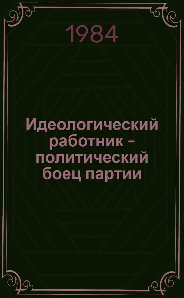 Идеологический работник - политический боец партии : Выступление на Респ. собр. секретарей первич. парт. орг. 24 марта 1984 г