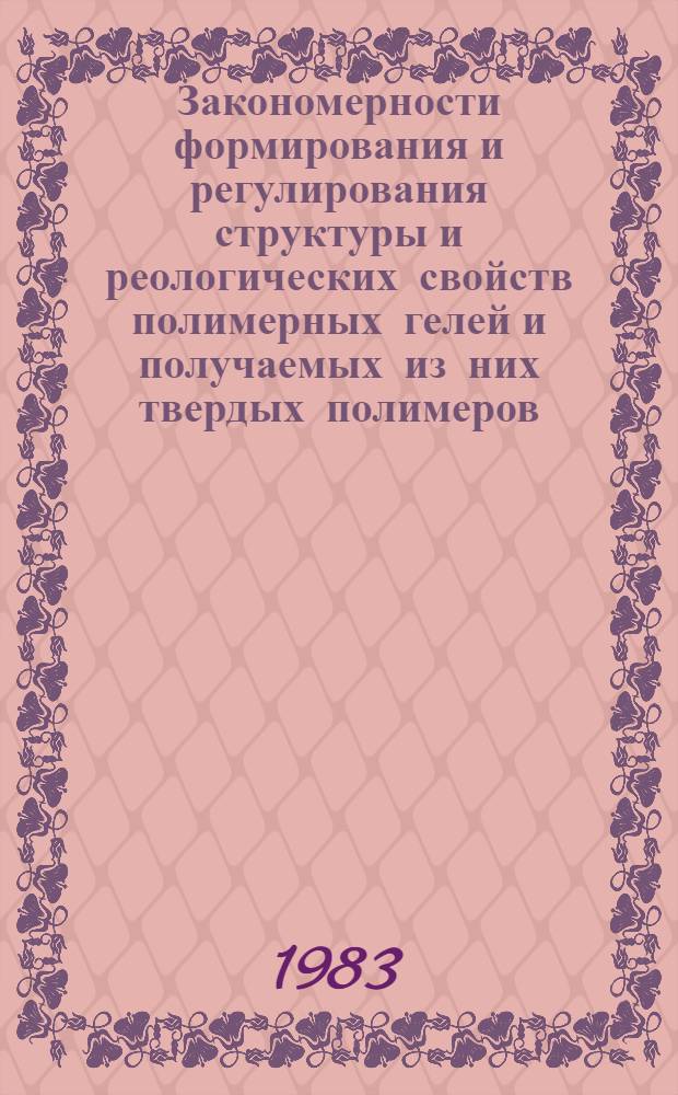 Закономерности формирования и регулирования структуры и реологических свойств полимерных гелей и получаемых из них твердых полимеров : Автореф. дис. на соиск. учен. степ. д-ра хим. наук : (02.00.06)