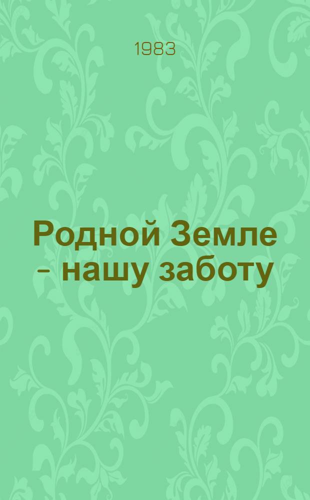 Родной Земле - нашу заботу : По материалам обл. науч.-практ. конф. "Пути совершенствования трудового обучения, воспитания и проф. ориентации учащихся в свете требований XXVI съезда КПСС", 6 янв. 1983 г.
