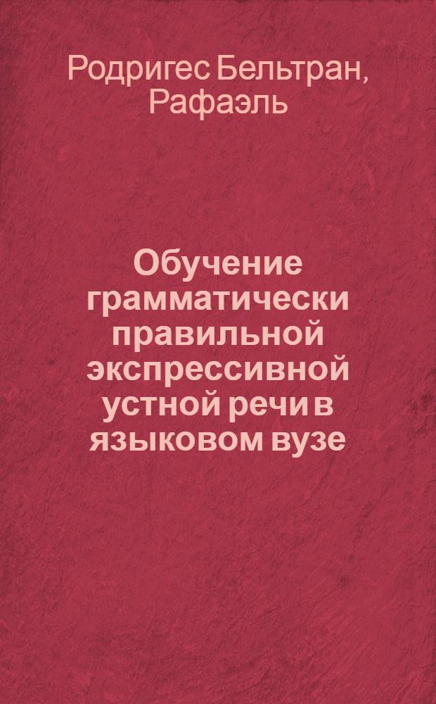 Обучение грамматически правильной экспрессивной устной речи в языковом вузе : (При контактах исп. и фр. яз.) : Автореф. дис. на соиск. учен. степ. канд. пед. наук : (13.00.02)