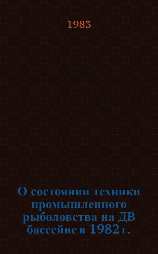 О состоянии техники промышленного рыболовства на ДВ бассейне в 1982 г. : Обзор докл., прочит. на бассейновом промысловом Совете 26-27 янв. 1983 года