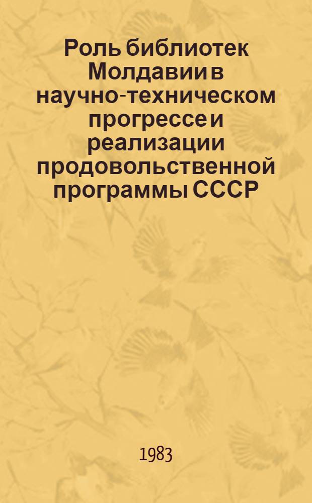 Роль библиотек Молдавии в научно-техническом прогрессе и реализации продовольственной программы СССР : Тез. выступлений на респ. межвед. семинаре 30 нояб. 1983 г