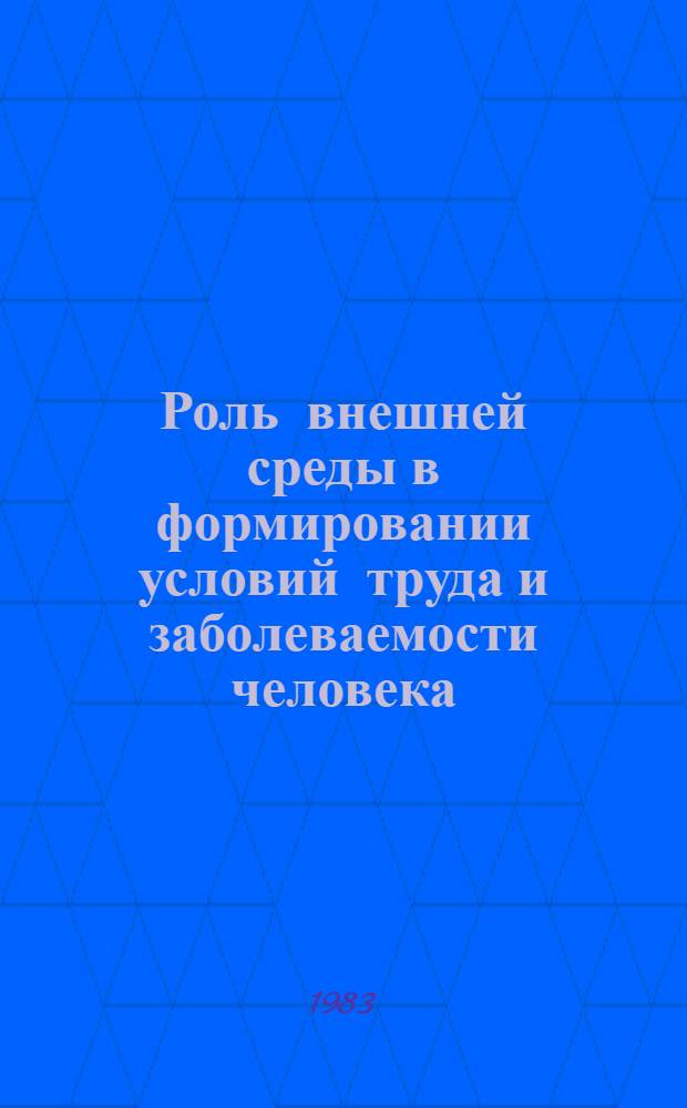 Роль внешней среды в формировании условий труда и заболеваемости человека : Тез. докл. респ. науч.-практ. конф., 25-26 нояб. 1983 г