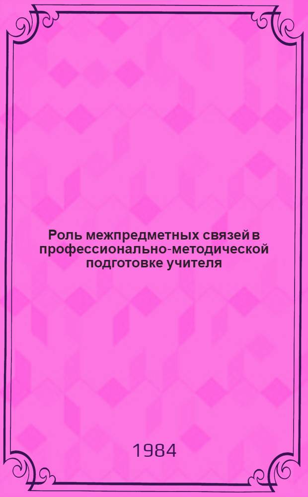 Роль межпредметных связей в профессионально-методической подготовке учителя : Межвуз. сб. науч. тр
