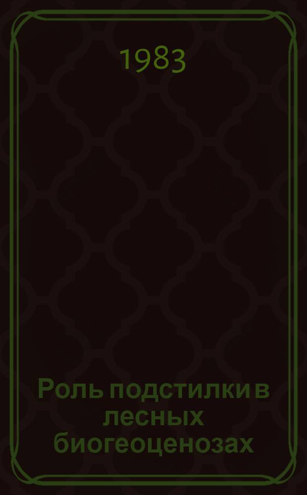 Роль подстилки в лесных биогеоценозах : Тез. докл. всесоюз. совещ., Красноярск, 14-16 сент. 1983 г