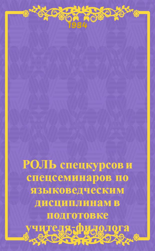 РОЛЬ спецкурсов и спецсеминаров по языковедческим дисциплинам в подготовке учителя-филолога : Метод. рекомендации