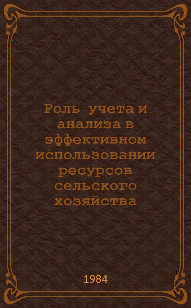 Роль учета и анализа в эффективном использовании ресурсов сельского хозяйства : Сб. ст