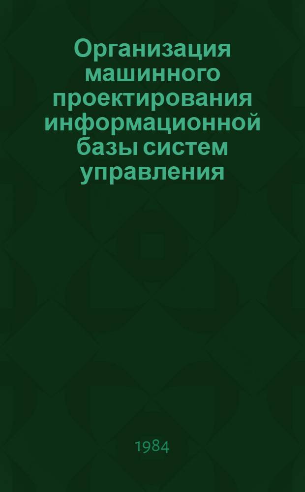 Организация машинного проектирования информационной базы систем управления : Учеб. пособие