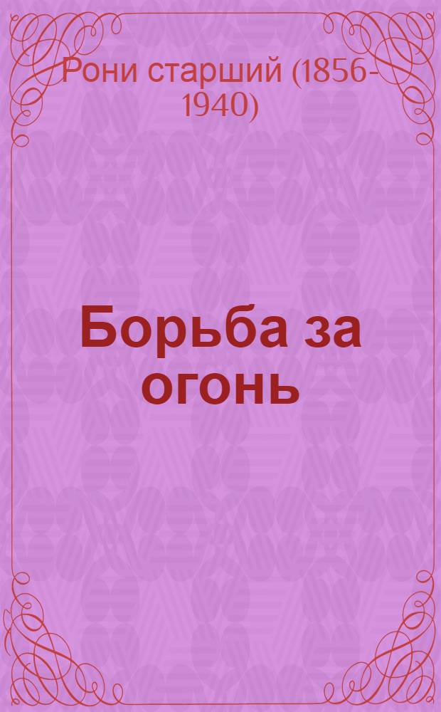 Борьба за огонь : Повесть о жизни доист. людей : Для сред. возраста