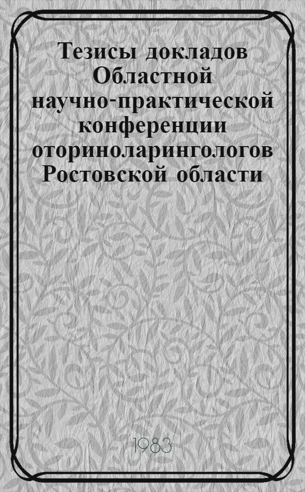 Тезисы докладов Областной научно-практической конференции оториноларингологов Ростовской области, посвященной 100-летию со дня рождения Д.И. Зимонта и 60-летию основания ЛОР кафедры РОДНМИ (16-17 дек. 1983 г., Ростов н/Д)
