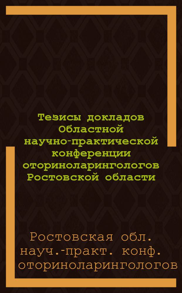 Тезисы докладов Областной научно-практической конференции оториноларингологов Ростовской области, посвященной 60-летию Ростовского научного общества оториноларингологов (20-21 октября 1984 года)