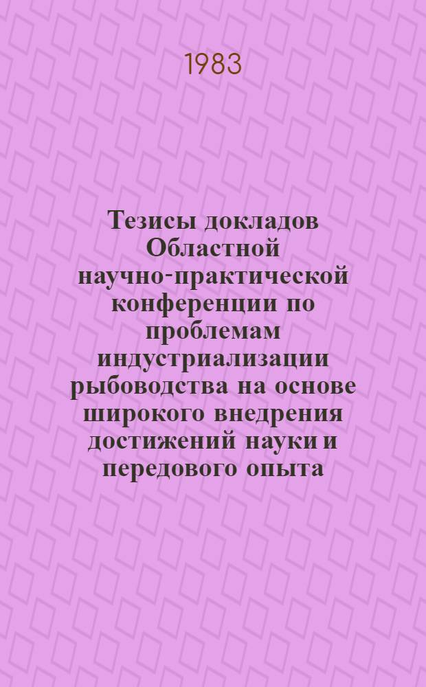 Тезисы докладов Областной научно-практической конференции по проблемам индустриализации рыбоводства на основе широкого внедрения достижений науки и передового опыта, 23 февр. 1983 г.