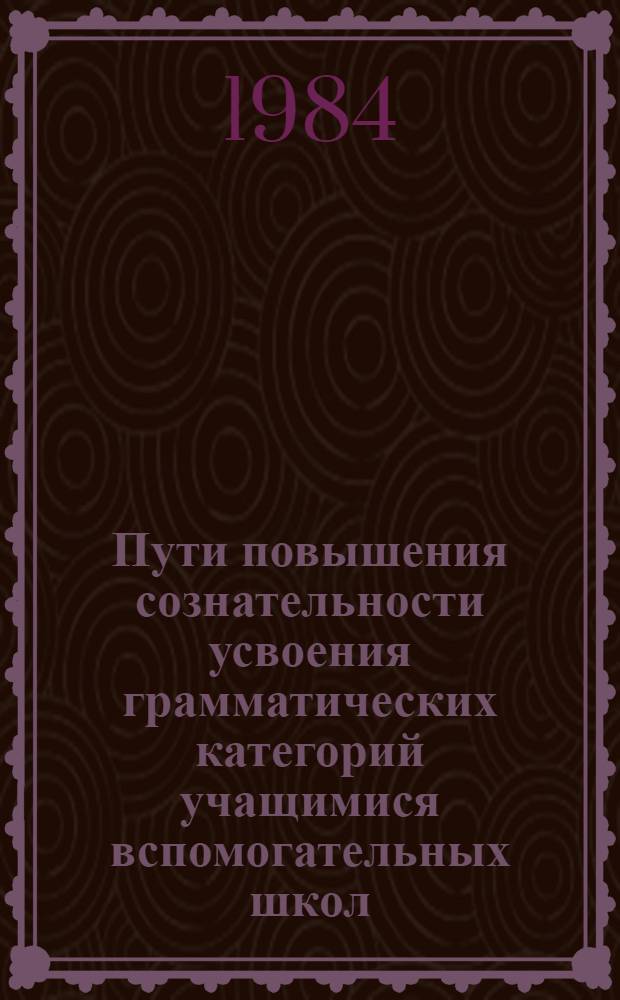 Пути повышения сознательности усвоения грамматических категорий учащимися вспомогательных школ : (На материале изуч. имени существительного в молд. языке) : Автореф. дис. на соиск. учен. степ. канд. пед. наук : (13.00.03)