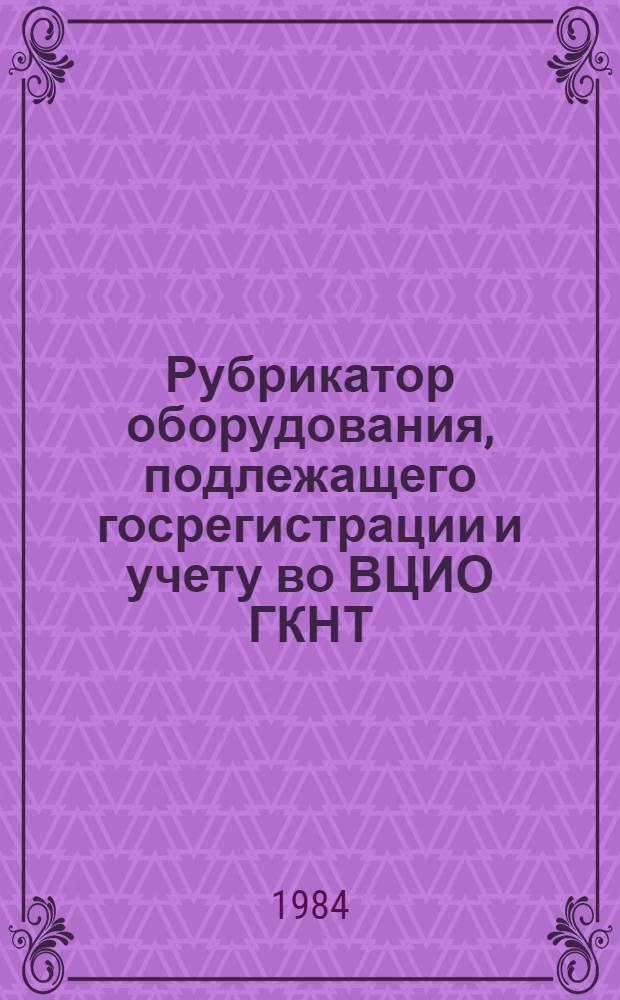Рубрикатор оборудования, подлежащего госрегистрации и учету во ВЦИО ГКНТ