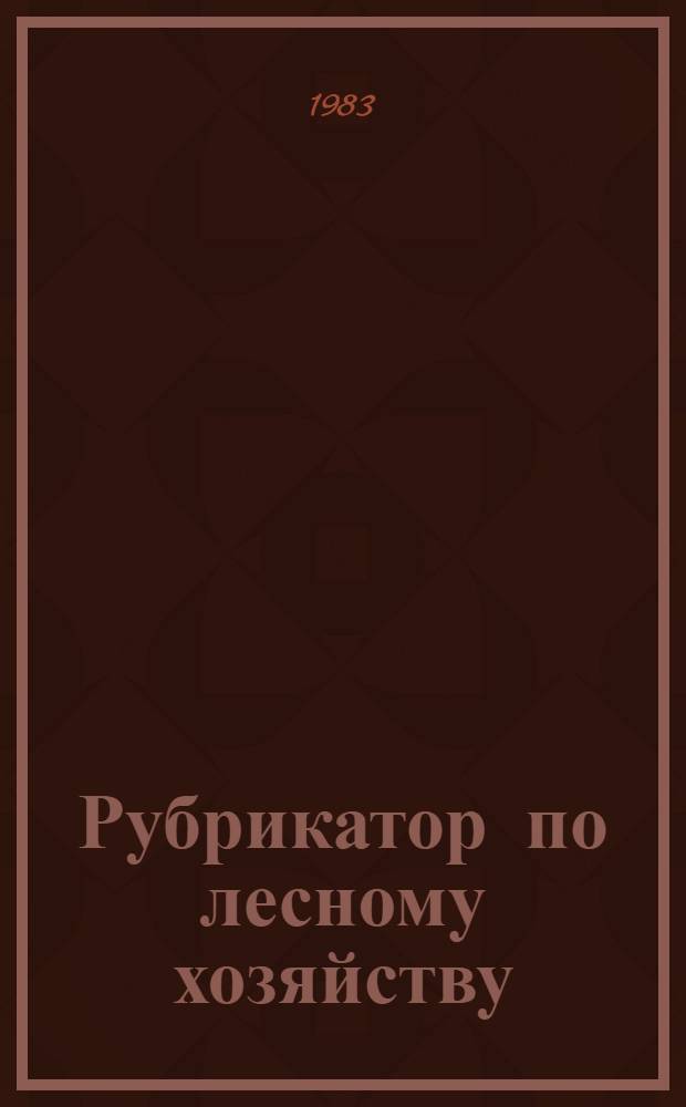 Рубрикатор по лесному хозяйству : (Методика, наименования и коды рубрик 1-6 уравнений)