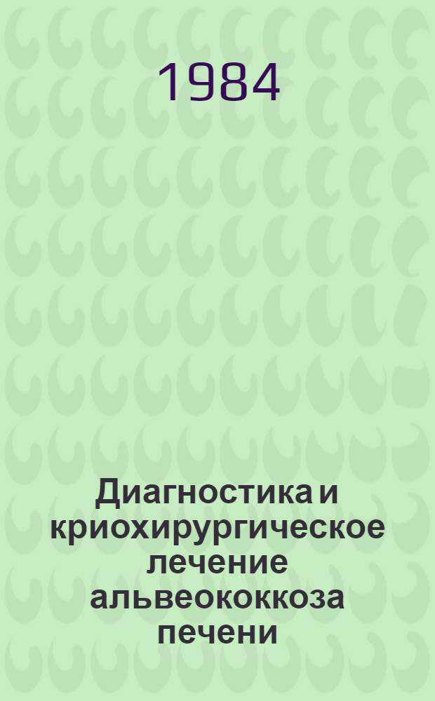 Диагностика и криохирургическое лечение альвеококкоза печени : (Эксперим.-клинич. исслед.) : Автореф. дис. на соиск. учен. степ. канд. мед. наук : (14.00.27)