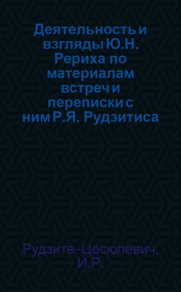 Деятельность и взгляды Ю.Н. Рериха по материалам встреч и переписки с ним Р.Я. Рудзитиса, сотрудника Рерихов