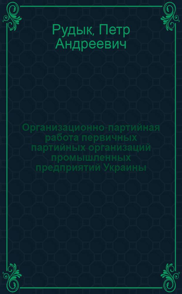 Организационно-партийная работа первичных партийных организаций промышленных предприятий Украины (1966-1975 гг.) : Автореф. дис. на соиск. учен. степ. д-ра ист. наук : (07.00.01)