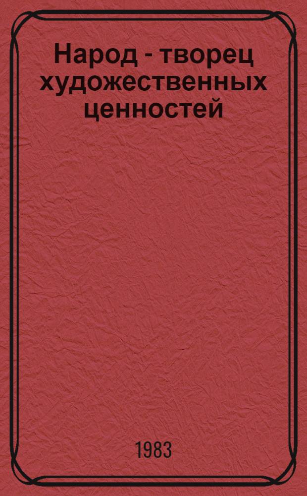 Народ - творец художественных ценностей : (О народности и партийности искусства)
