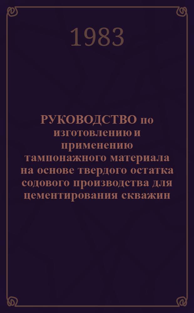 РУКОВОДСТВО по изготовлению и применению тампонажного материала на основе твердого остатка содового производства для цементирования скважин : Утв. произв. об-нием "Башнефть" 04.04.83
