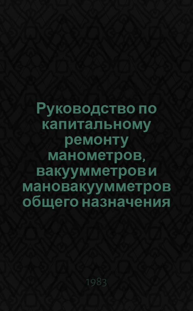 Руководство по капитальному ремонту манометров, вакуумметров и мановакуумметров общего назначения : Утв. Главэнергоремонтом М-ва энергетики и электрификации СССР 08.12.80 : Срок действия с 01.03.81 до 01.03.86