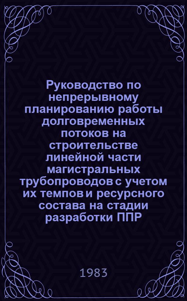 Руководство по непрерывному планированию работы долговременных потоков на строительстве линейной части магистральных трубопроводов с учетом их темпов и ресурсного состава на стадии разработки ППР : Р448-83