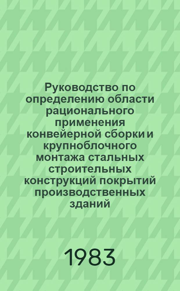 Руководство по определению области рационального применения конвейерной сборки и крупноблочного монтажа стальных строительных конструкций покрытий производственных зданий : Утв. ВНИПИ "Промстальконструкция" 10.06.83