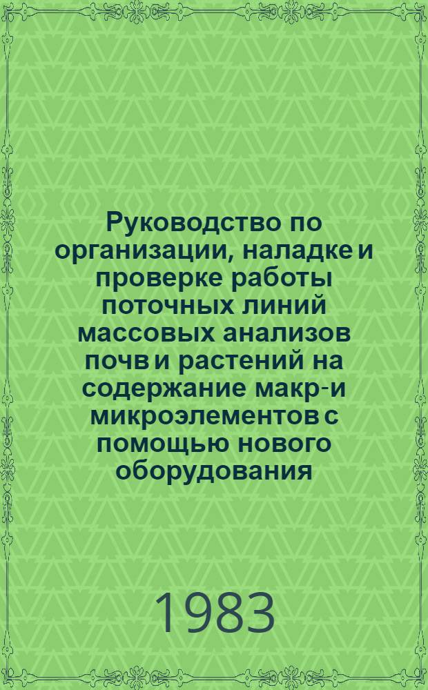 Руководство по организации, наладке и проверке работы поточных линий массовых анализов почв и растений на содержание макро- и микроэлементов с помощью нового оборудования : Утв. об-нием "Союзсельхозхимия" 18.05.83