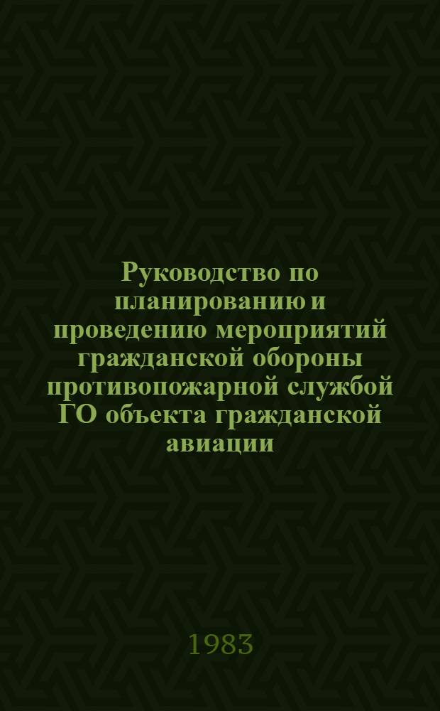 Руководство по планированию и проведению мероприятий гражданской обороны противопожарной службой ГО объекта гражданской авиации : Утв. М-вом гражд. авиации 06.11.82