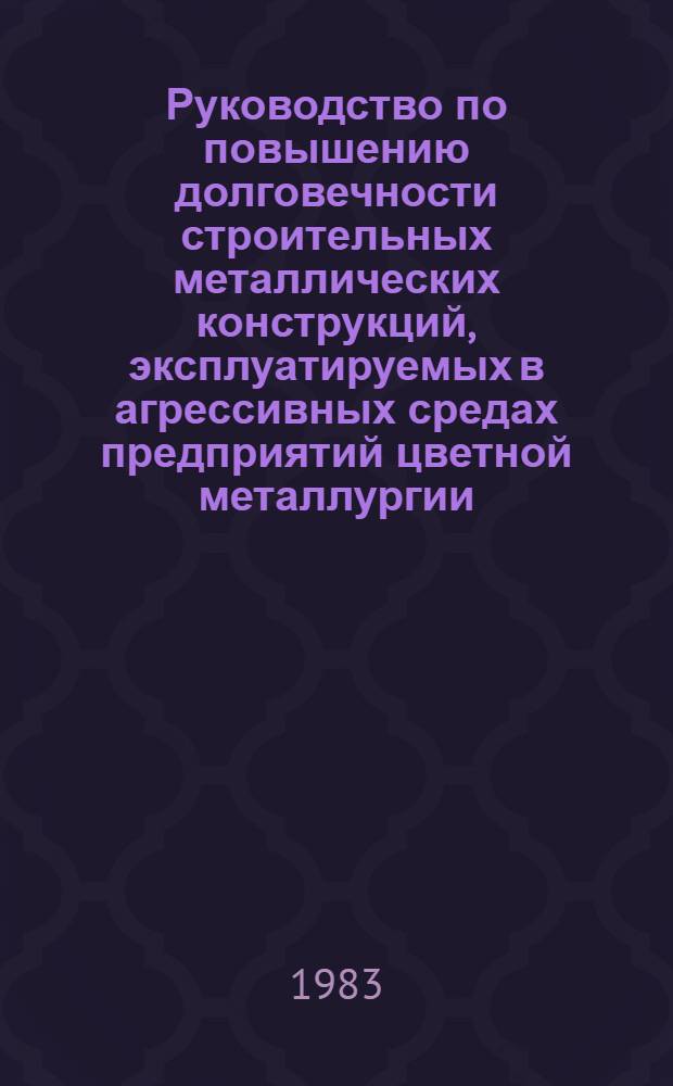 Руководство по повышению долговечности строительных металлических конструкций, эксплуатируемых в агрессивных средах предприятий цветной металлургии