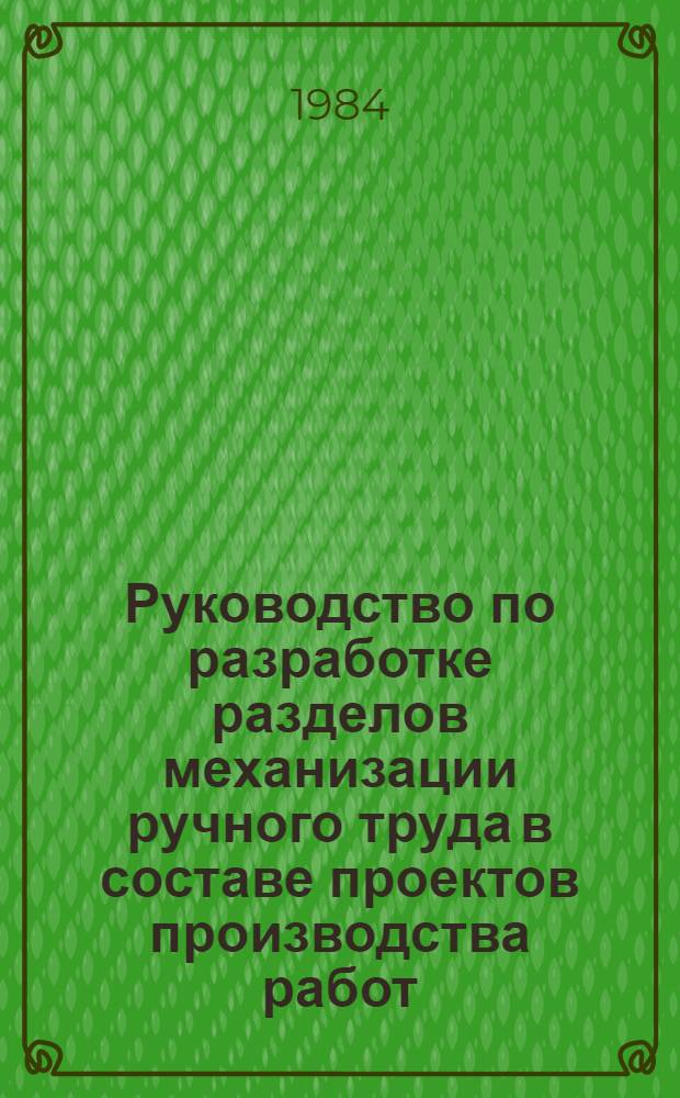 Руководство по разработке разделов механизации ручного труда в составе проектов производства работ : Утв. Гл. техн. упр. М-ва монтаж. и спец. строит. работ СССР 27.09.83