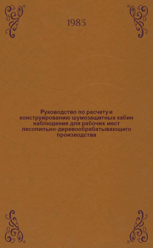 Руководство по расчету и конструированию шумозащитных кабин наблюдения для рабочих мест лесопильно-деревообрабатывающего производства : Утв. М-вом лесн., целлюлоз.-бум. и деревообраб. пром-сти СССР 24.12.82