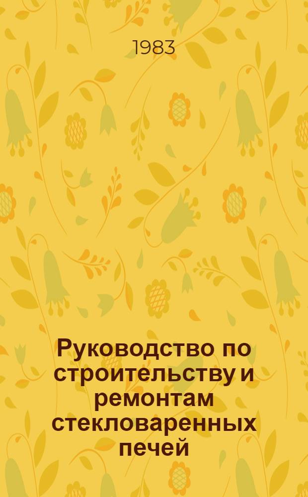 Руководство по строительству и ремонтам стекловаренных печей : Утв. Минпромстройматериалами СССР 26.07.83