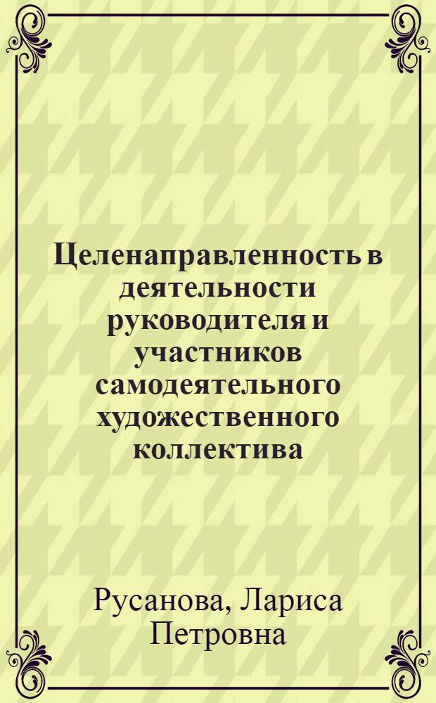 Целенаправленность в деятельности руководителя и участников самодеятельного художественного коллектива : Автореф. дис. на соиск. учен. степ. канд. пед. наук : (13.00.05)