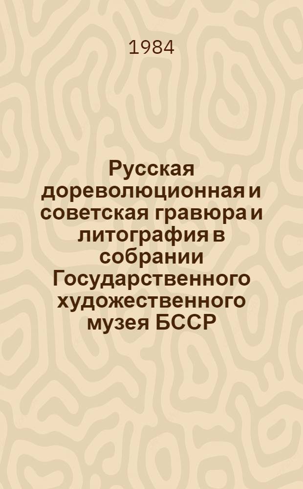 Русская дореволюционная и советская гравюра и литография в собрании Государственного художественного музея БССР : Каталог