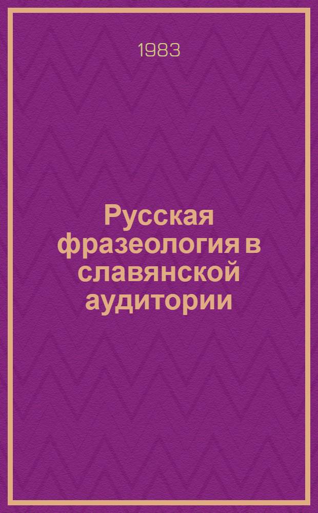 Русская фразеология в славянской аудитории : Метод. рекомендации и типы заданий по фразеологии рус. яз. для преп. из СФРЮ