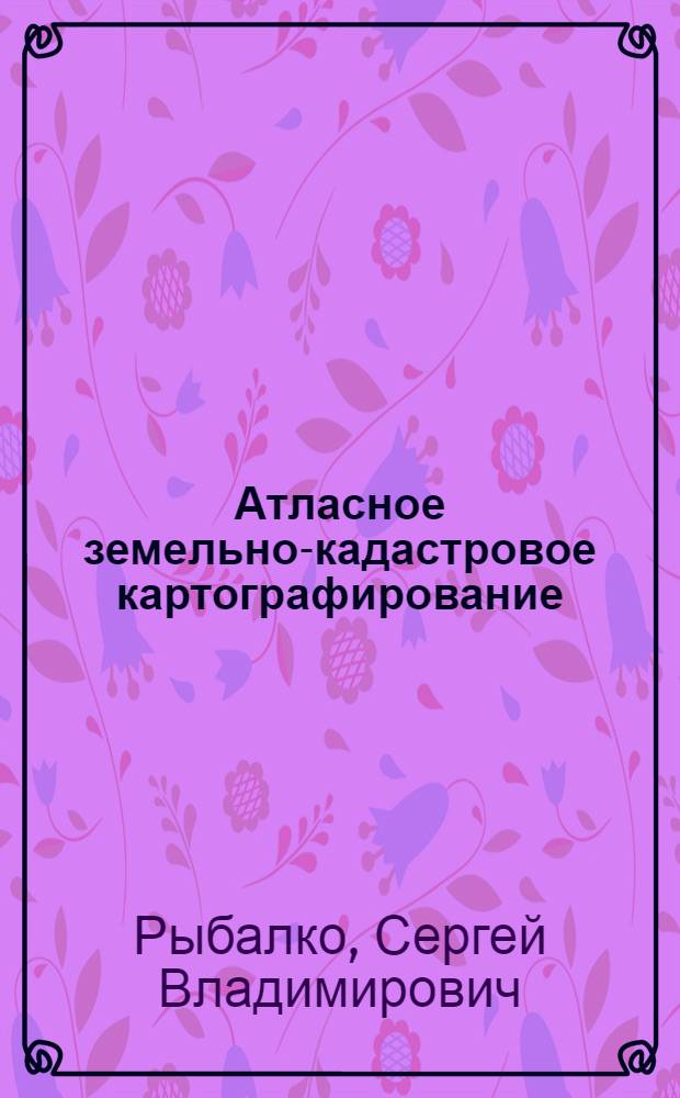 Атласное земельно-кадастровое картографирование : Лекция