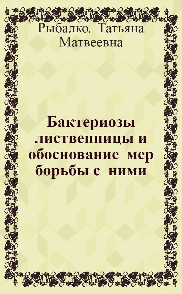 Бактериозы лиственницы и обоснование мер борьбы с ними : Автореф. дис. на соиск. учен. степ. канд. биол. наук : (06.01.11)