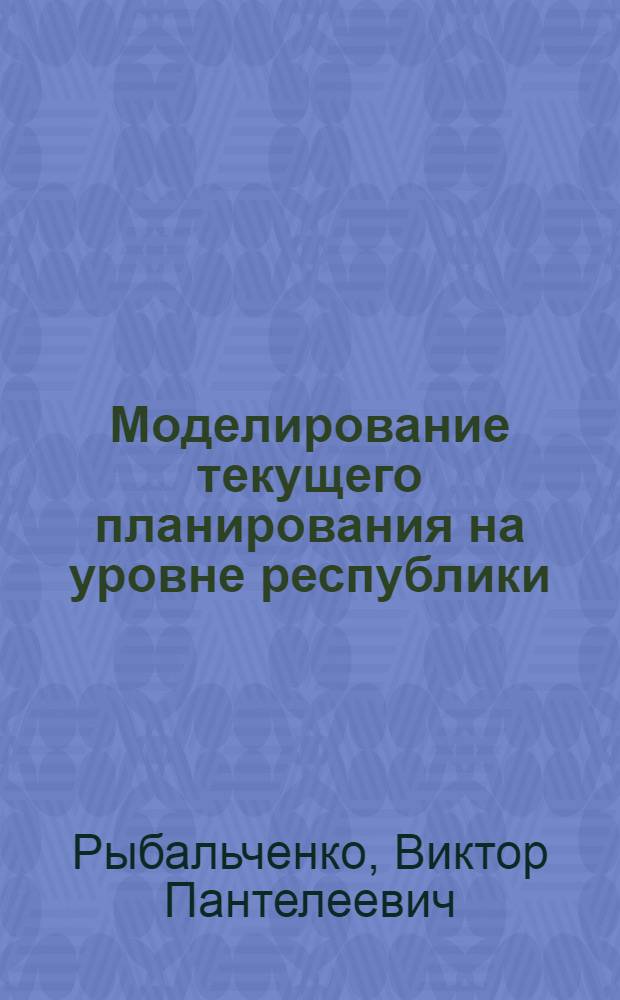 Моделирование текущего планирования на уровне республики : (На прим. отраслей сел. хоз-ва, пищ. пром-сти УССР) : Автореф. дис. на соиск. учен. степ. к. э. н