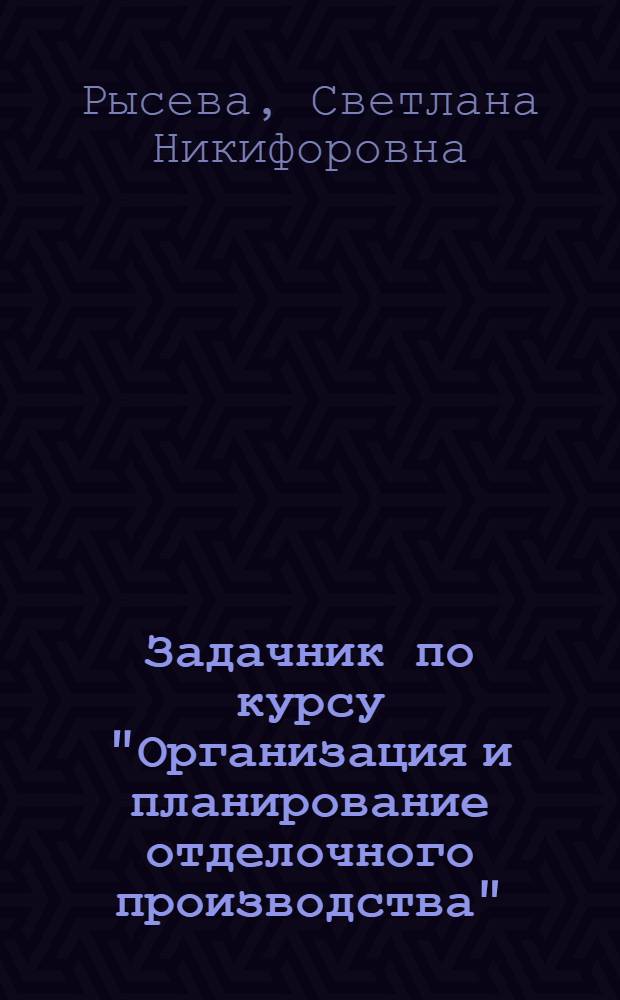 Задачник по курсу "Организация и планирование отделочного производства" : Учеб. пособие